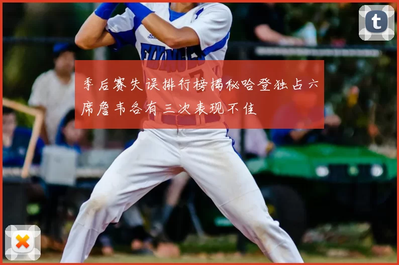 季后赛失误排行榜揭秘哈登独占六席詹韦各有三次表现不佳