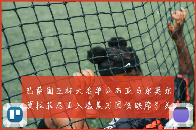巴萨国王杯大名单公布亚马尔奥尔莫拉菲尼亚入选莱万因伤缺席引关注