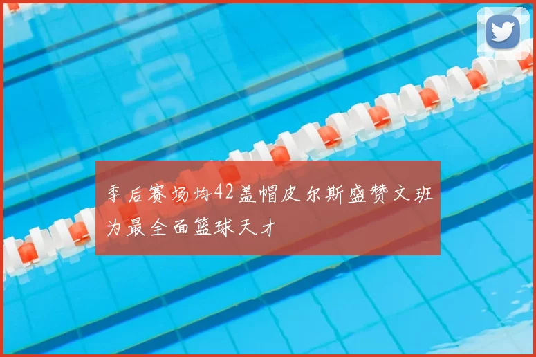 季后赛场均42盖帽皮尔斯盛赞文班为最全面篮球天才