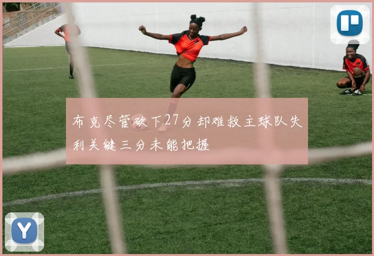 布克尽管砍下27分却难救主球队失利关键三分未能把握