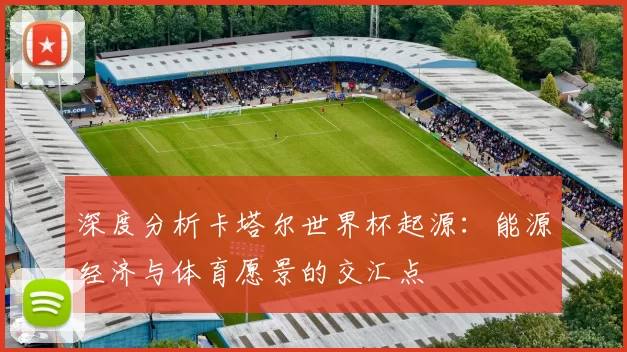 深度分析卡塔尔世界杯起源:能源经济与体育愿景的交汇点