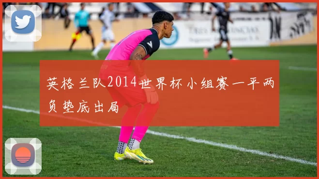 英格兰队2014世界杯小组赛一平两负垫底出局