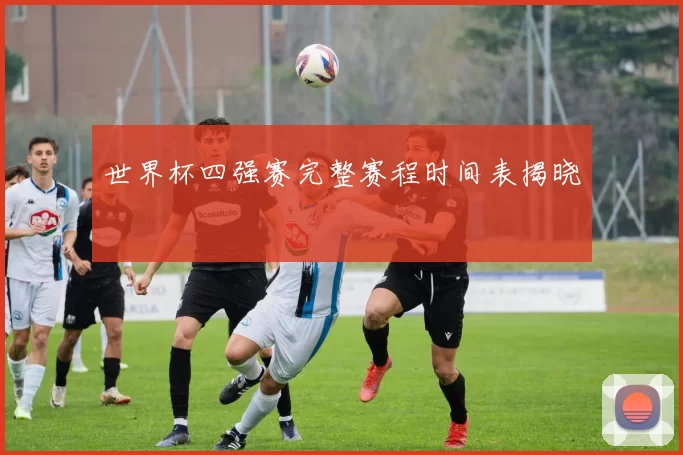 世界杯四强赛完整赛程时间表揭晓